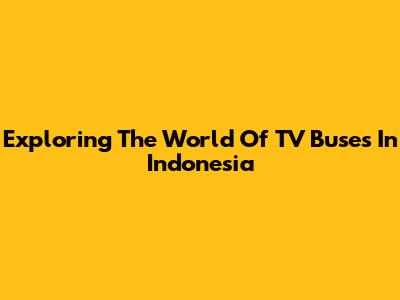 Exploring The World Of TV Buses In Indonesia