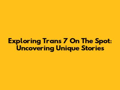 Exploring Trans 7 On The Spot: Uncovering Unique Stories