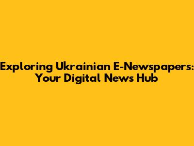Exploring Ukrainian E-Newspapers: Your Digital News Hub