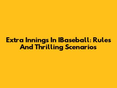 Extra Innings In IBaseball: Rules And Thrilling Scenarios
