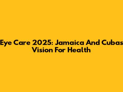 Eye Care 2025: Jamaica And Cuba's Vision For Health