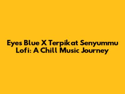 Eyes Blue X Terpikat Senyummu Lofi: A Chill Music Journey