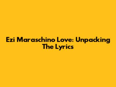 Ezi Maraschino Love: Unpacking The Lyrics