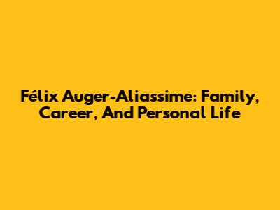 Félix Auger-Aliassime: Family, Career, And Personal Life