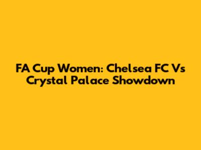 FA Cup Women: Chelsea FC Vs Crystal Palace Showdown
