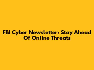 FBI Cyber Newsletter: Stay Ahead Of Online Threats