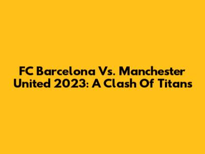 FC Barcelona Vs. Manchester United 2023: A Clash Of Titans