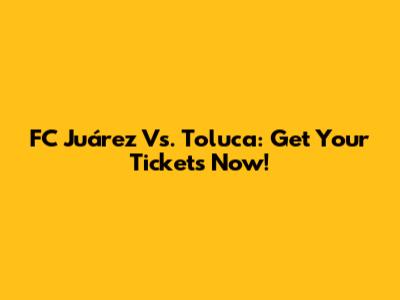 FC Juárez Vs. Toluca: Get Your Tickets Now!