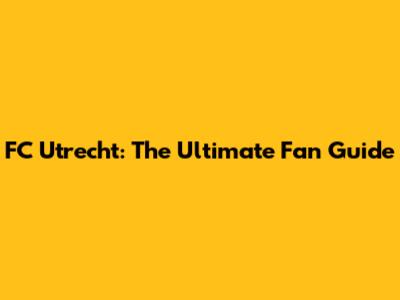 FC Utrecht: The Ultimate Fan Guide