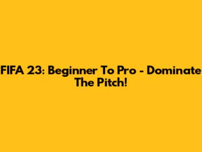 FIFA 23: Beginner To Pro - Dominate The Pitch!