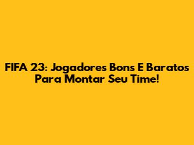FIFA 23: Jogadores Bons E Baratos Para Montar Seu Time!