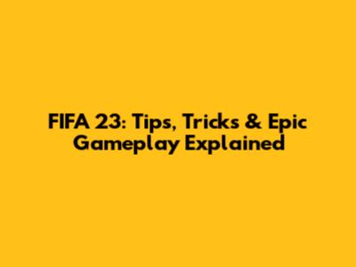 FIFA 23: Tips, Tricks & Epic Gameplay Explained