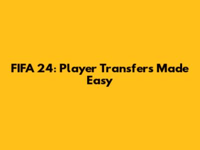 FIFA 24: Player Transfers Made Easy