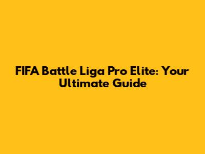 FIFA Battle Liga Pro Elite: Your Ultimate Guide