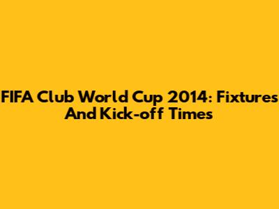 FIFA Club World Cup 2014: Fixtures And Kick-off Times