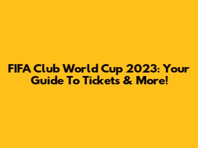 FIFA Club World Cup 2023: Your Guide To Tickets & More!