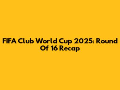 FIFA Club World Cup 2025: Round Of 16 Recap