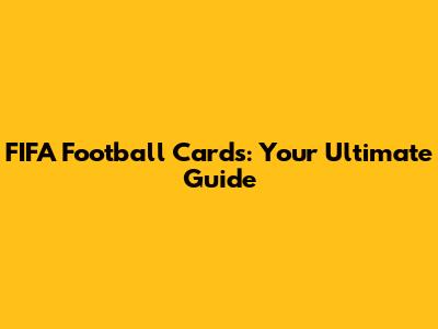 FIFA Football Cards: Your Ultimate Guide