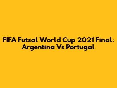 FIFA Futsal World Cup 2021 Final: Argentina Vs Portugal