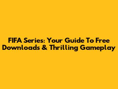FIFA Series: Your Guide To Free Downloads & Thrilling Gameplay