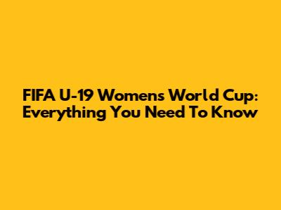FIFA U-19 Women's World Cup: Everything You Need To Know
