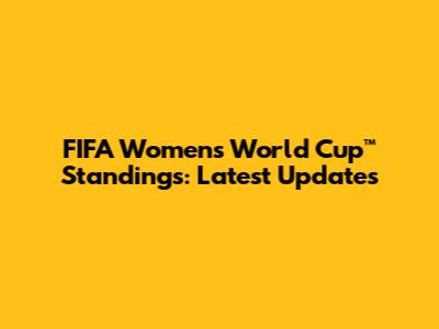 FIFA Women's World Cup™ Standings: Latest Updates