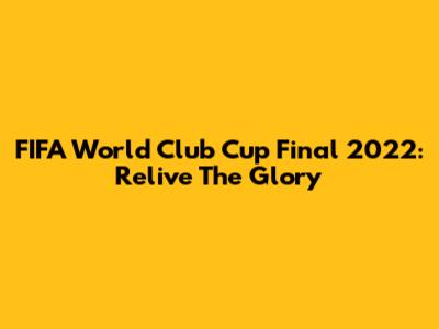 FIFA World Club Cup Final 2022: Relive The Glory