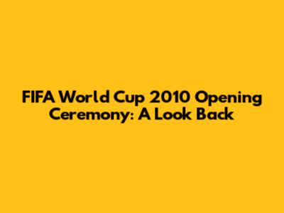 FIFA World Cup 2010 Opening Ceremony: A Look Back