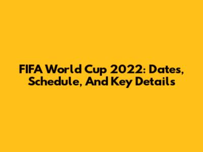 FIFA World Cup 2022: Dates, Schedule, And Key Details