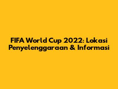 FIFA World Cup 2022: Lokasi Penyelenggaraan & Informasi