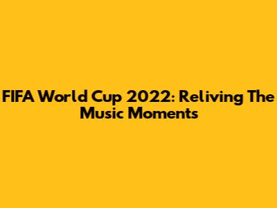 FIFA World Cup 2022: Reliving The Music Moments