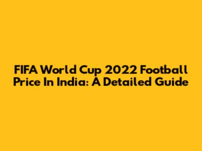 FIFA World Cup 2022 Football Price In India: A Detailed Guide