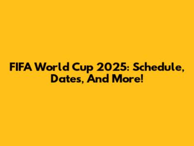 FIFA World Cup 2025: Schedule, Dates, And More!