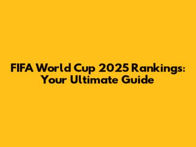 FIFA World Cup 2025 Rankings: Your Ultimate Guide