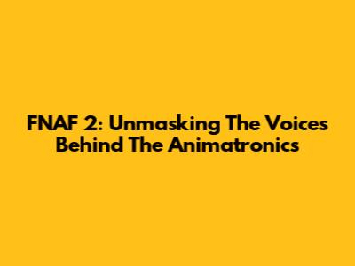 FNAF 2: Unmasking The Voices Behind The Animatronics