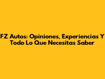 FZ Autos: Opiniones, Experiencias Y Todo Lo Que Necesitas Saber