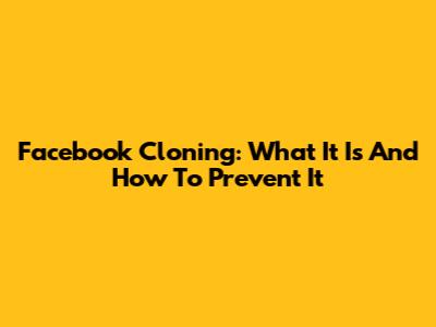 Facebook Cloning: What It Is And How To Prevent It