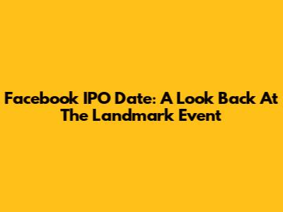 Facebook IPO Date: A Look Back At The Landmark Event