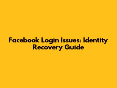 Facebook Login Issues: Identity Recovery Guide