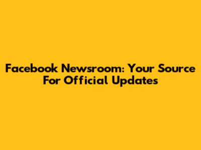 Facebook Newsroom: Your Source For Official Updates