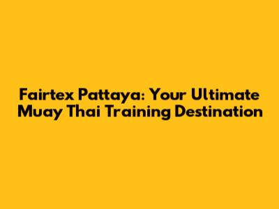 Fairtex Pattaya: Your Ultimate Muay Thai Training Destination