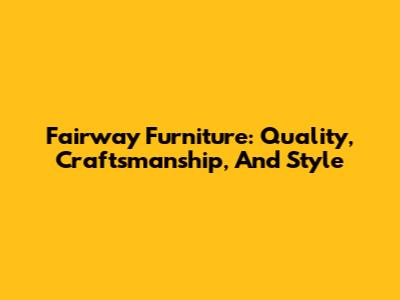 Fairway Furniture: Quality, Craftsmanship, And Style
