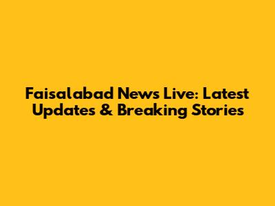 Faisalabad News Live: Latest Updates & Breaking Stories