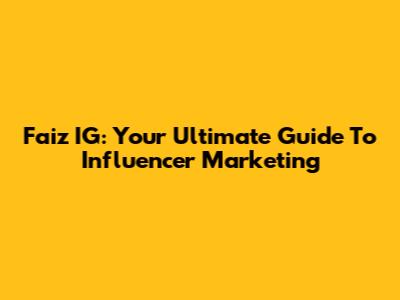 Faiz IG: Your Ultimate Guide To Influencer Marketing