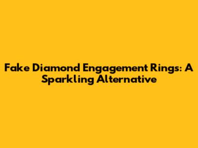 Fake Diamond Engagement Rings: A Sparkling Alternative