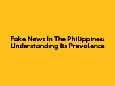 Fake News In The Philippines: Understanding Its Prevalence