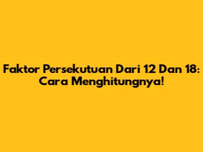 Faktor Persekutuan Dari 12 Dan 18: Cara Menghitungnya!