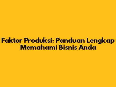 Faktor Produksi: Panduan Lengkap Memahami Bisnis Anda