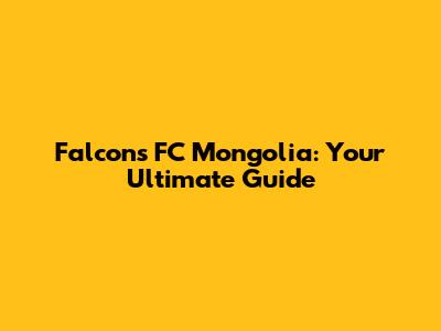 Falcons FC Mongolia: Your Ultimate Guide
