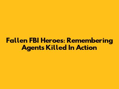 Fallen FBI Heroes: Remembering Agents Killed In Action